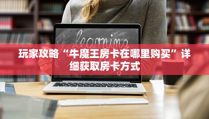 玩家攻略“牛魔王房卡在哪里购买”详细获取房卡方式