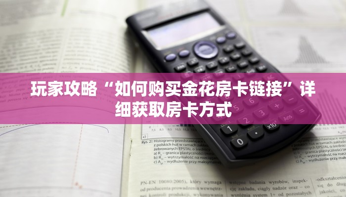 玩家攻略“如何购买金花房卡链接”详细获取房卡方式