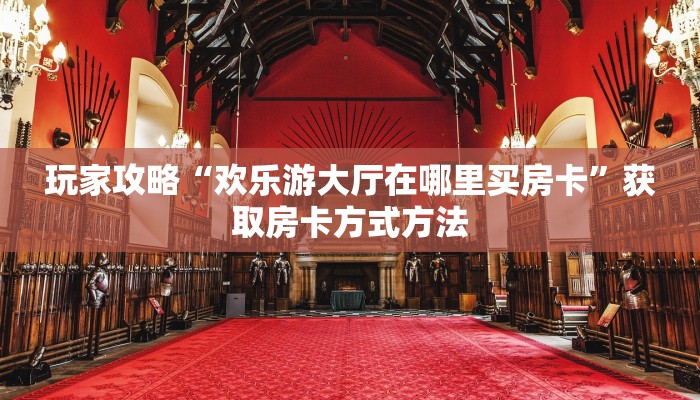玩家攻略“欢乐游大厅在哪里买房卡”获取房卡方式方法