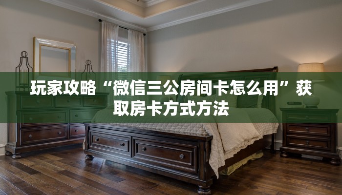 玩家攻略“微信三公房间卡怎么用”获取房卡方式方法