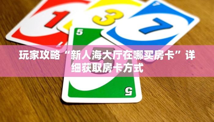 玩家攻略“新人海大厅在哪买房卡”详细获取房卡方式