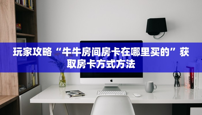 玩家攻略“牛牛房间房卡在哪里买的”获取房卡方式方法