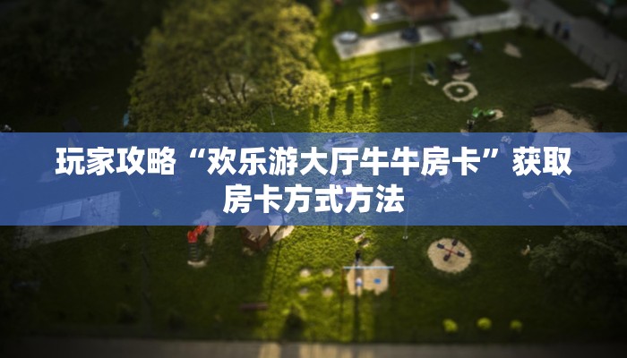 玩家攻略“欢乐游大厅牛牛房卡”获取房卡方式方法
