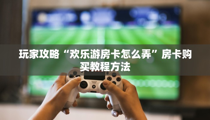 玩家攻略“欢乐游房卡怎么弄”房卡购买教程方法