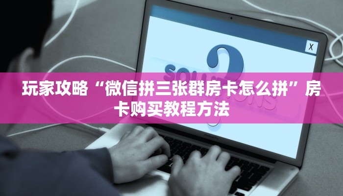 玩家攻略“微信拼三张群房卡怎么拼”房卡购买教程方法