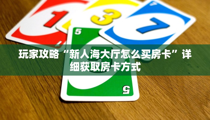玩家攻略“新人海大厅怎么买房卡”详细获取房卡方式