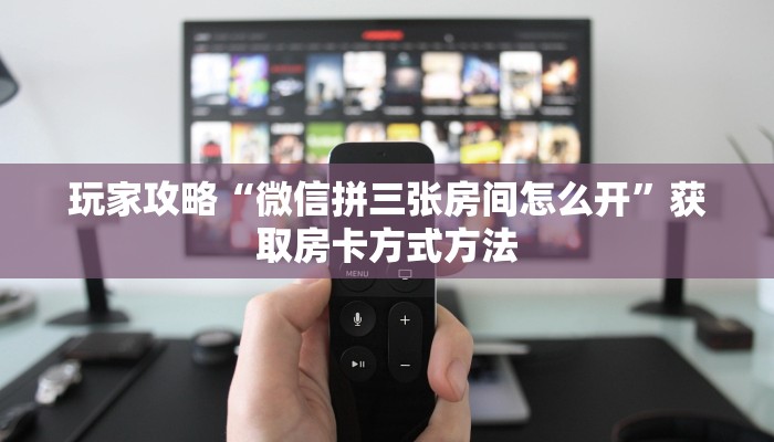 玩家攻略“微信拼三张房间怎么开”获取房卡方式方法