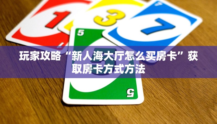 玩家攻略“新人海大厅怎么买房卡”获取房卡方式方法