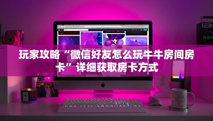 玩家攻略“微信好友怎么玩牛牛房间房卡”详细获取房卡方式