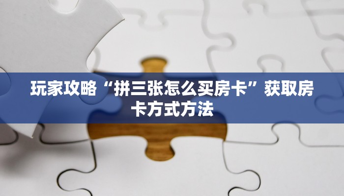 玩家攻略“拼三张怎么买房卡”获取房卡方式方法
