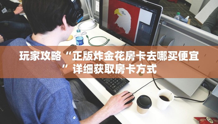 玩家攻略“正版炸金花房卡去哪买便宜”详细获取房卡方式
