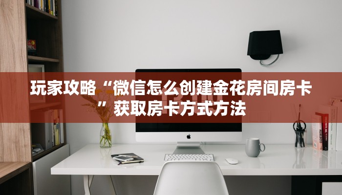 玩家攻略“微信怎么创建金花房间房卡”获取房卡方式方法